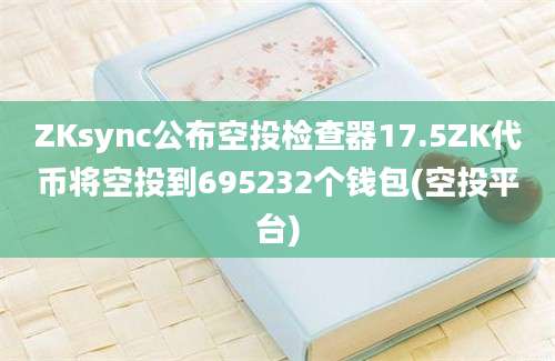 ZKsync公布空投检查器17.5ZK代币将空投到695232个钱包(空投平台)