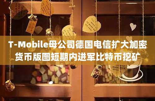 T-Mobile母公司德国电信扩大加密货币版图短期内进军比特币挖矿