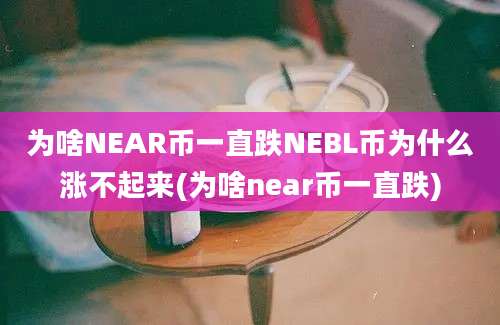 为啥NEAR币一直跌NEBL币为什么涨不起来(为啥near币一直跌)