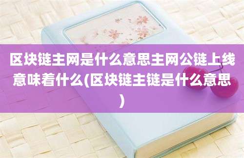 区块链主网是什么意思主网公链上线意味着什么(区块链主链是什么意思)