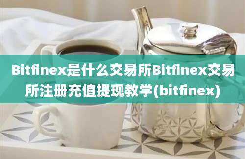 Bitfinex是什么交易所Bitfinex交易所注册充值提现教学(bitfinex)