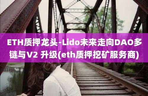 ETH质押龙头-Lido未来走向DAO多链与V2 升级(eth质押挖矿服务商)