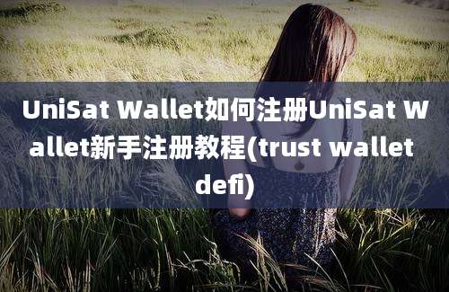 UniSat Wallet如何注册UniSat Wallet新手注册教程(trust wallet defi)