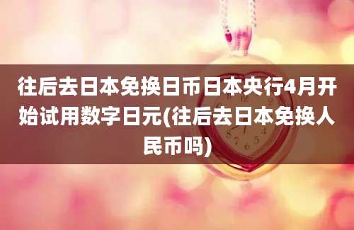 往后去日本免换日币日本央行4月开始试用数字日元(往后去日本免换人民币吗)