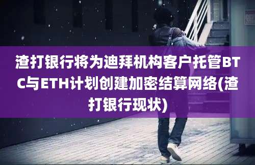 渣打银行将为迪拜机构客户托管BTC与ETH计划创建加密结算网络(渣打银行现状)