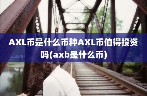 AXL币是什么币种AXL币值得投资吗(axb是什么币)