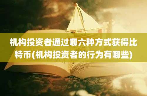 机构投资者通过哪六种方式获得比特币(机构投资者的行为有哪些)