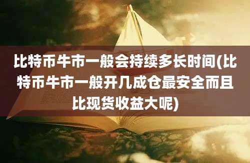 比特币牛市一般会持续多长时间(比特币牛市一般开几成仓最安全而且比现货收益大呢)