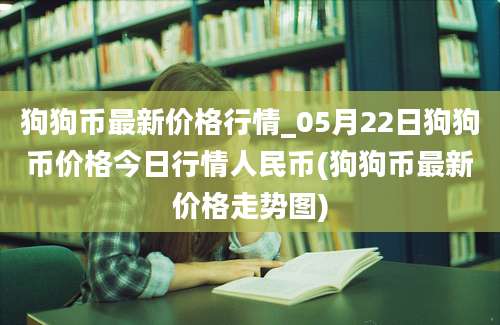 狗狗币最新价格行情_05月22日狗狗币价格今日行情人民币(狗狗币最新价格走势图)