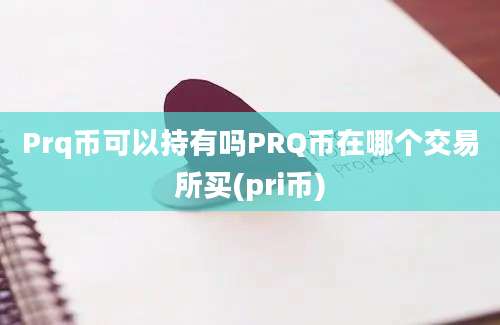 Prq币可以持有吗PRQ币在哪个交易所买(pri币)