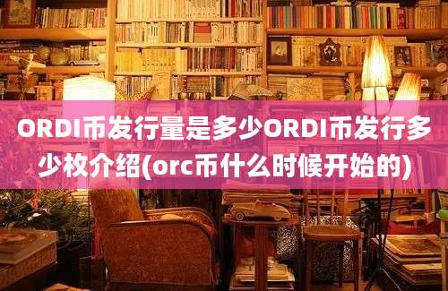 ORDI币发行量是多少ORDI币发行多少枚介绍(orc币什么时候开始的)