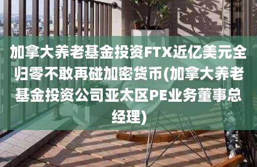 加拿大养老基金投资FTX近亿美元全归零不敢再碰加密货币(加拿大养老基金投资公司亚太区PE业务董事总经理)