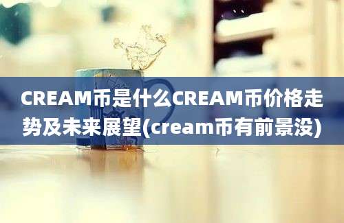 CREAM币是什么CREAM币价格走势及未来展望(cream币有前景没)