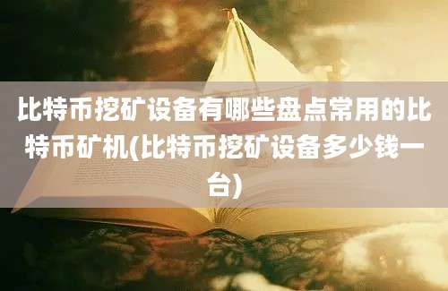 比特币挖矿设备有哪些盘点常用的比特币矿机(比特币挖矿设备多少钱一台)