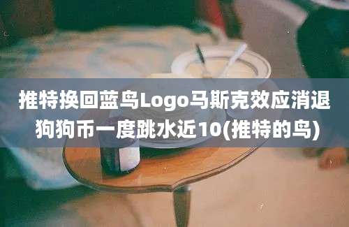 推特换回蓝鸟Logo马斯克效应消退 狗狗币一度跳水近10(推特的鸟)