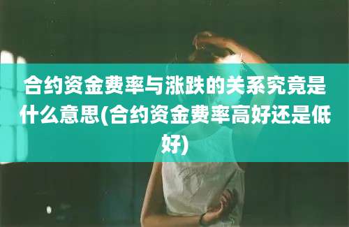 合约资金费率与涨跌的关系究竟是什么意思(合约资金费率高好还是低好)