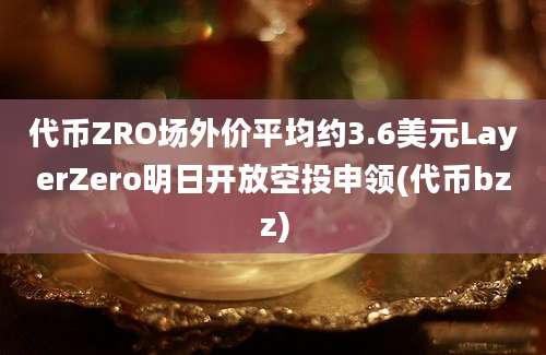 代币ZRO场外价平均约3.6美元LayerZero明日开放空投申领(代币bzz)