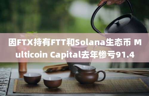 因FTX持有FTT和Solana生态币 Multicoin Capital去年惨亏91.4