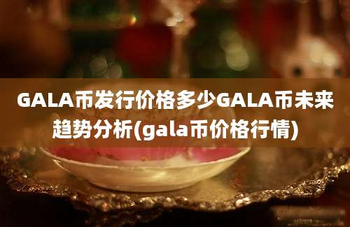 GALA币发行价格多少GALA币未来趋势分析(gala币价格行情)