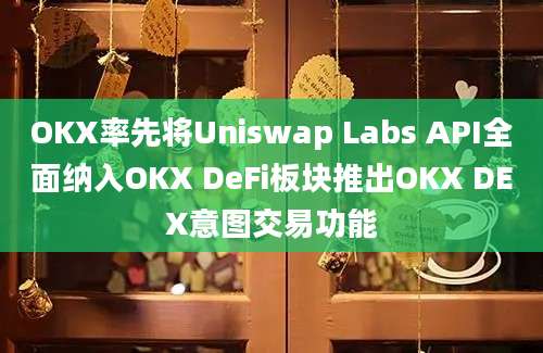 OKX率先将Uniswap Labs API全面纳入OKX DeFi板块推出OKX DEX意图交易功能