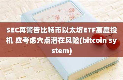 SEC再警告比特币以太坊ETF高度投机 应考虑六点潜在风险(bitcoin system)