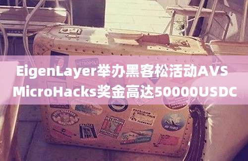 EigenLayer举办黑客松活动AVS MicroHacks奖金高达50000USDC