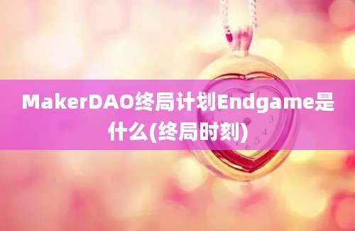 MakerDAO终局计划Endgame是什么(终局时刻)