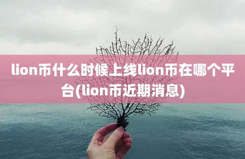 lion币什么时候上线lion币在哪个平台(lion币近期消息)