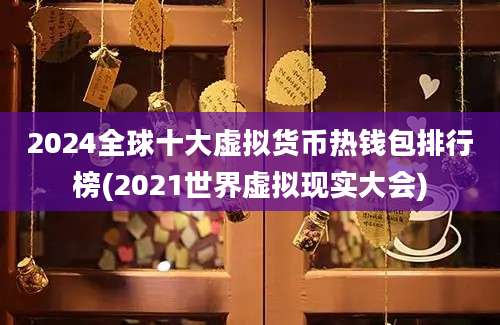 2024全球十大虚拟货币热钱包排行榜(2021世界虚拟现实大会)