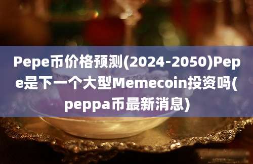 Pepe币价格预测(2024-2050)Pepe是下一个大型Memecoin投资吗(peppa币最新消息)