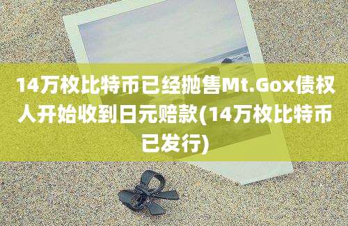 14万枚比特币已经抛售Mt.Gox债权人开始收到日元赔款(14万枚比特币已发行)