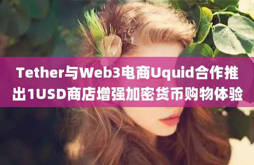 Tether与Web3电商Uquid合作推出1USD商店增强加密货币购物体验