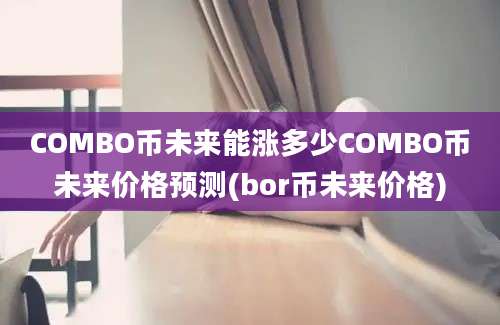 COMBO币未来能涨多少COMBO币未来价格预测(bor币未来价格)