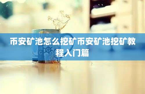 币安矿池怎么挖矿币安矿池挖矿教程入门篇