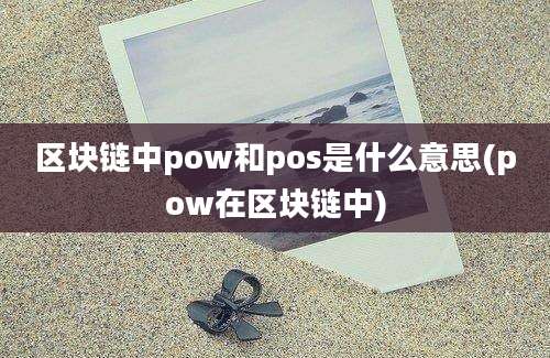 区块链中pow和pos是什么意思(pow在区块链中)