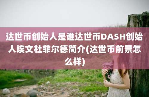 达世币创始人是谁达世币DASH创始人埃文杜菲尔德简介(达世币前景怎么样)