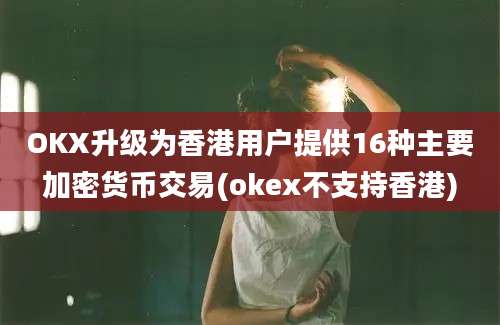 OKX升级为香港用户提供16种主要加密货币交易(okex不支持香港)