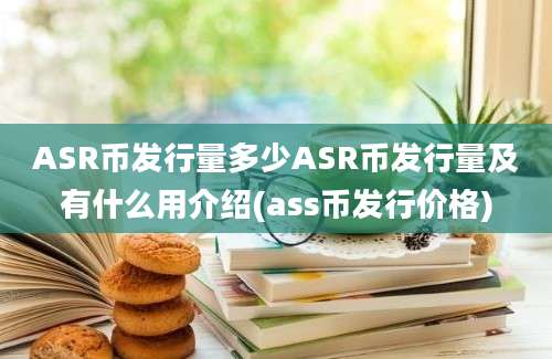 ASR币发行量多少ASR币发行量及有什么用介绍(ass币发行价格)