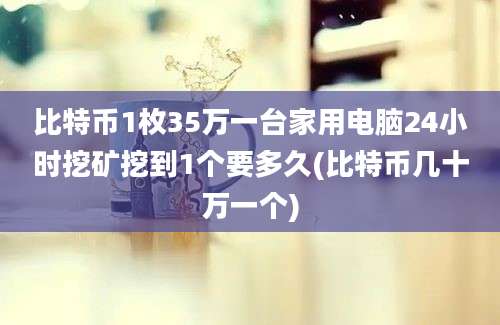 比特币1枚35万一台家用电脑24小时挖矿挖到1个要多久(比特币几十万一个)