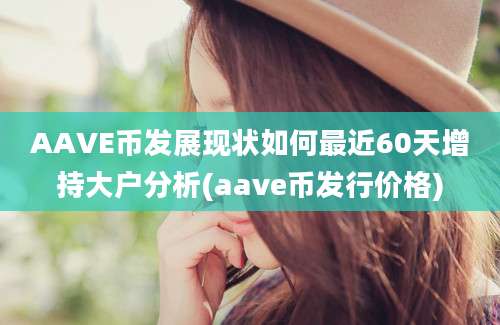 AAVE币发展现状如何最近60天增持大户分析(aave币发行价格)