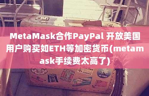 MetaMask合作PayPal 开放美国用户购买如ETH等加密货币(metamask手续费太高了)