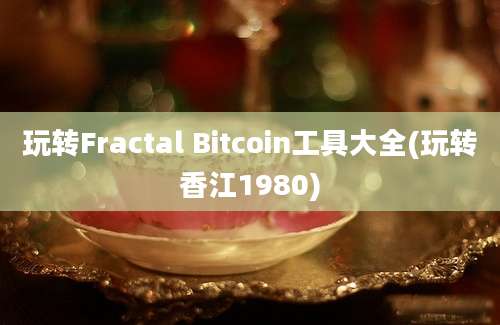 玩转Fractal Bitcoin工具大全(玩转香江1980)