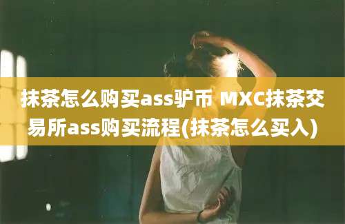 抹茶怎么购买ass驴币 MXC抹茶交易所ass购买流程(抹茶怎么买入)