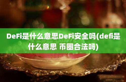 DeFi是什么意思DeFi安全吗(defi是什么意思 币圈合法吗)