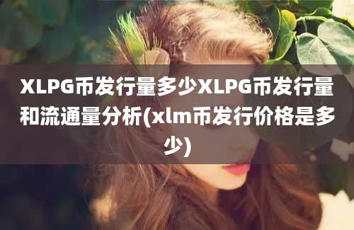 XLPG币发行量多少XLPG币发行量和流通量分析(xlm币发行价格是多少)