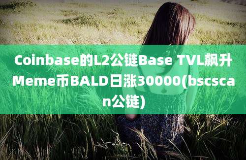 Coinbase的L2公链Base TVL飙升Meme币BALD日涨30000(bscscan公链)