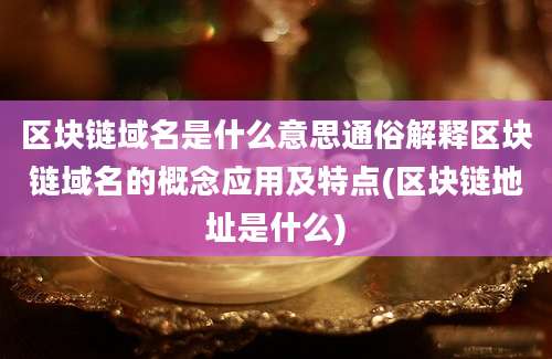 区块链域名是什么意思通俗解释区块链域名的概念应用及特点(区块链地址是什么)