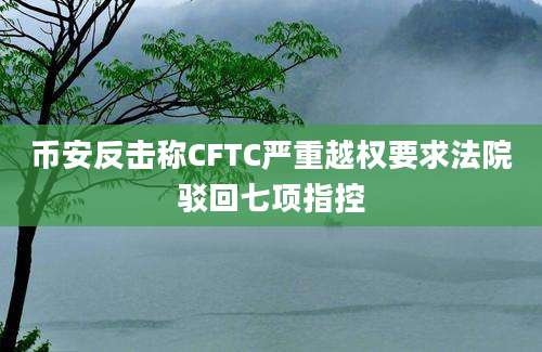 币安反击称CFTC严重越权要求法院驳回七项指控