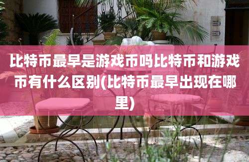 比特币最早是游戏币吗比特币和游戏币有什么区别(比特币最早出现在哪里)