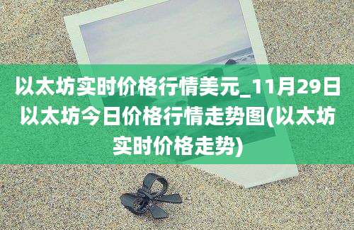 以太坊实时价格行情美元_11月29日以太坊今日价格行情走势图(以太坊实时价格走势)